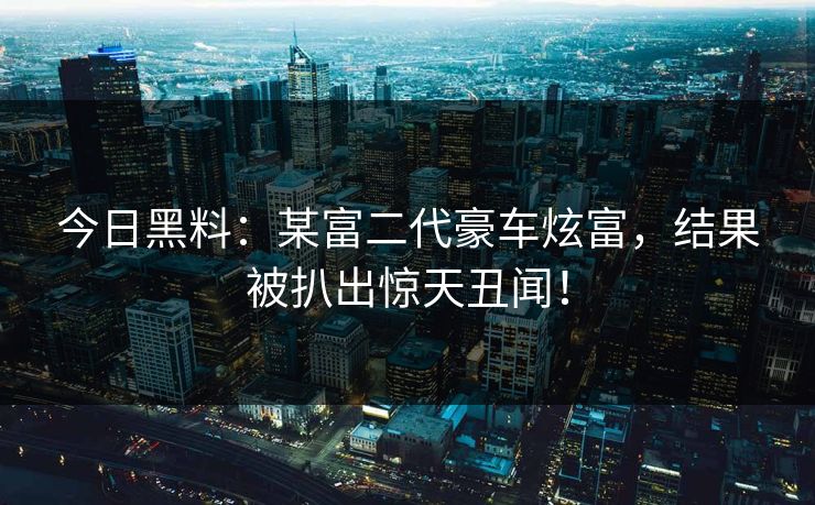 今日黑料：某富二代豪车炫富，结果被扒出惊天丑闻！