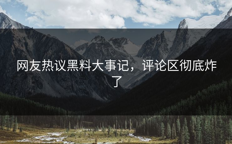 网友热议黑料大事记，评论区彻底炸了