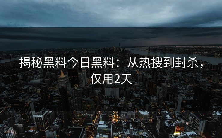 揭秘黑料今日黑料：从热搜到封杀，仅用2天