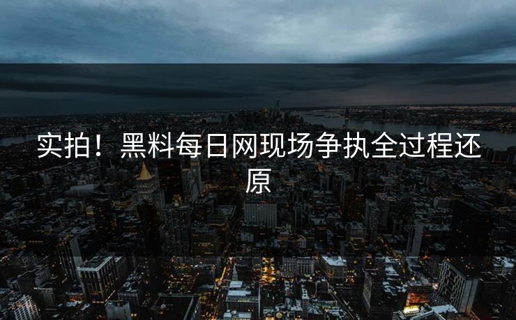实拍！黑料每日网现场争执全过程还原