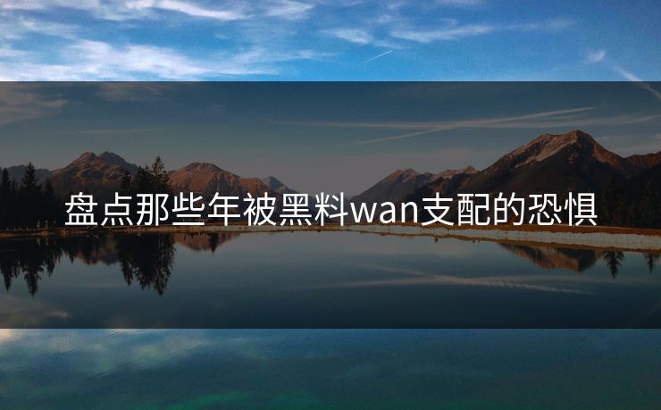 盘点那些年被黑料wan支配的恐惧