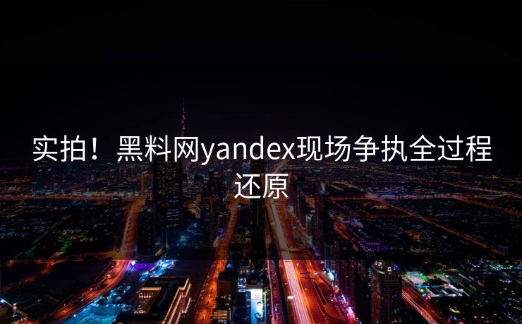 实拍！黑料网yandex现场争执全过程还原