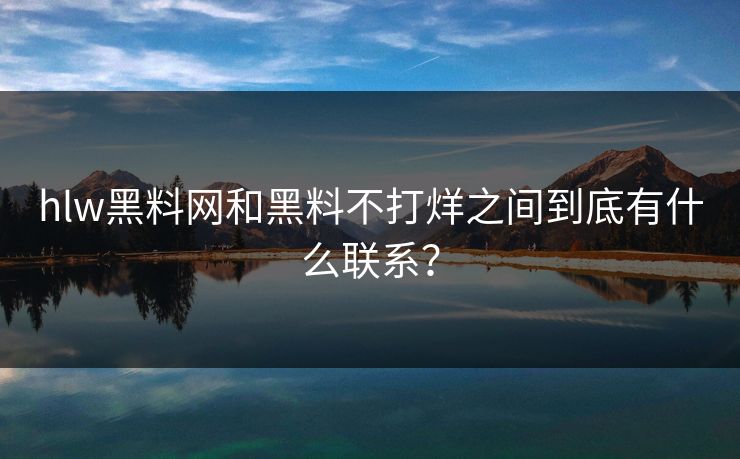 hlw黑料网和黑料不打烊之间到底有什么联系？