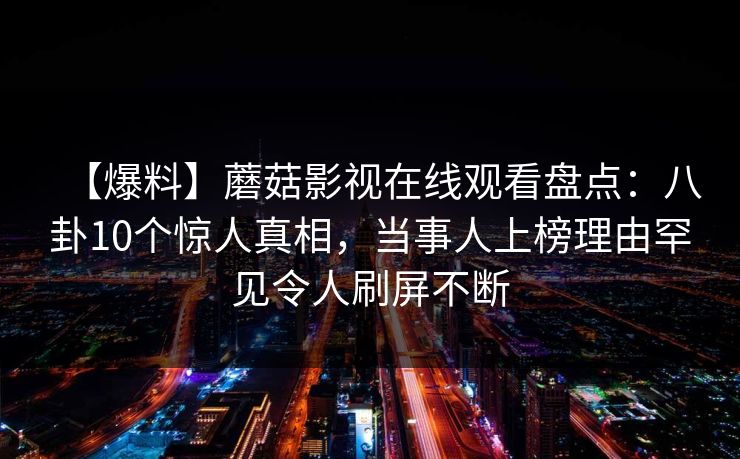 【爆料】蘑菇影视在线观看盘点：八卦10个惊人真相，当事人上榜理由罕见令人刷屏不断