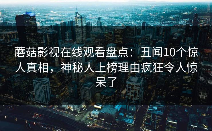蘑菇影视在线观看盘点：丑闻10个惊人真相，神秘人上榜理由疯狂令人惊呆了