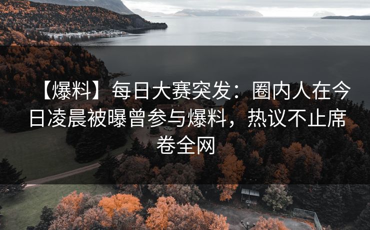【爆料】每日大赛突发：圈内人在今日凌晨被曝曾参与爆料，热议不止席卷全网