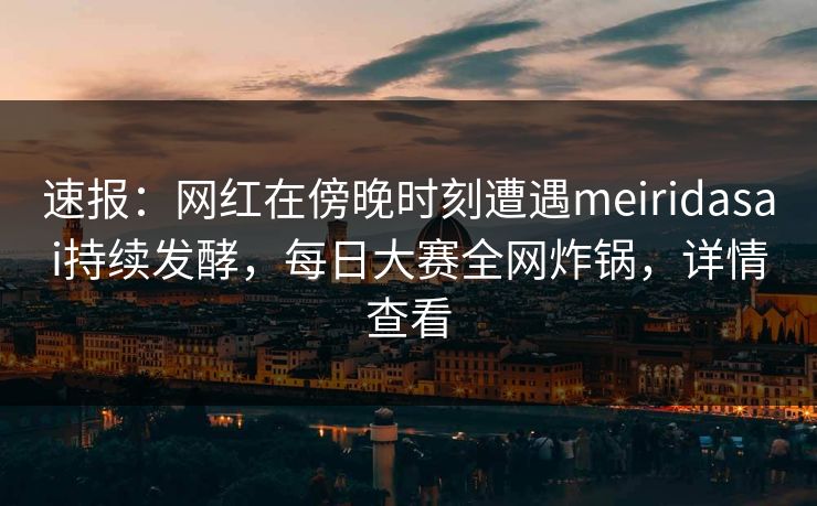 速报：网红在傍晚时刻遭遇meiridasai持续发酵，每日大赛全网炸锅，详情查看
