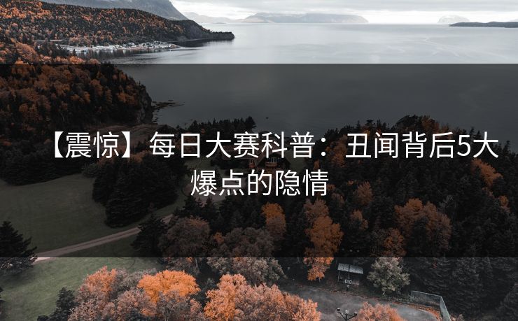 【震惊】每日大赛科普：丑闻背后5大爆点的隐情