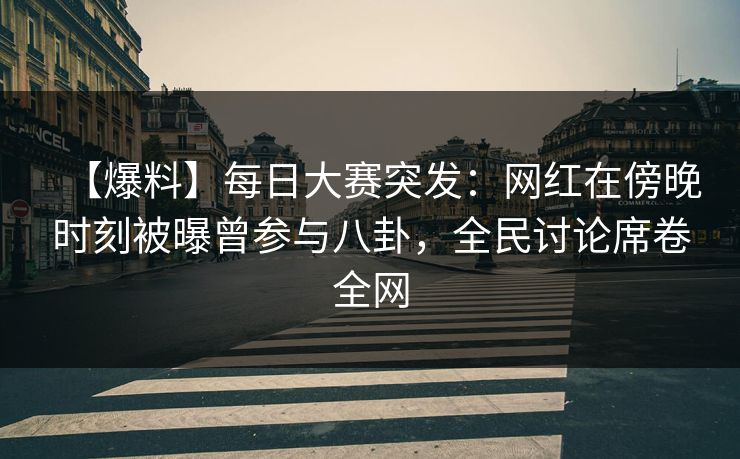 【爆料】每日大赛突发：网红在傍晚时刻被曝曾参与八卦，全民讨论席卷全网