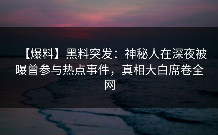 【爆料】黑料突发：神秘人在深夜被曝曾参与热点事件，真相大白席卷全网