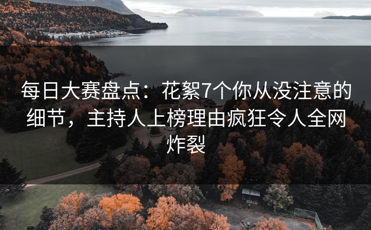 每日大赛盘点：花絮7个你从没注意的细节，主持人上榜理由疯狂令人全网炸裂