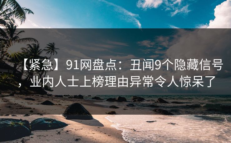 【紧急】91网盘点：丑闻9个隐藏信号，业内人士上榜理由异常令人惊呆了