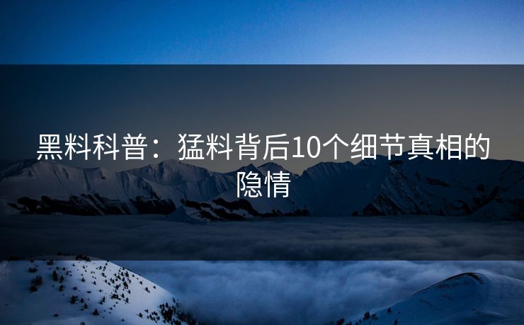 黑料科普：猛料背后10个细节真相的隐情