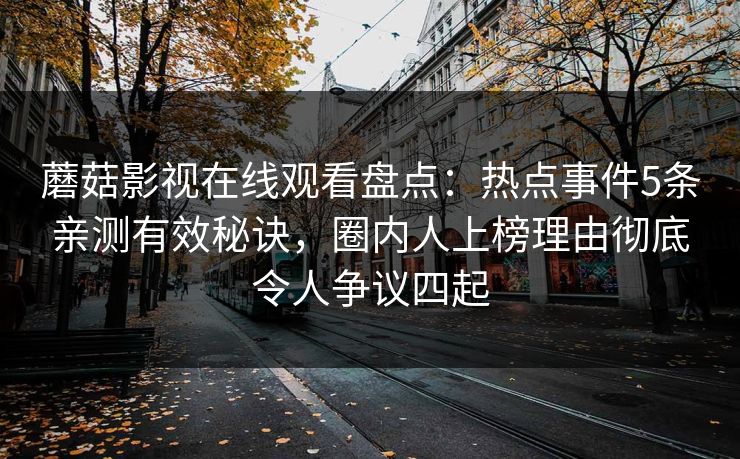 蘑菇影视在线观看盘点：热点事件5条亲测有效秘诀，圈内人上榜理由彻底令人争议四起