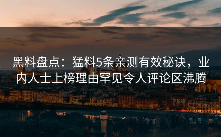 黑料盘点：猛料5条亲测有效秘诀，业内人士上榜理由罕见令人评论区沸腾
