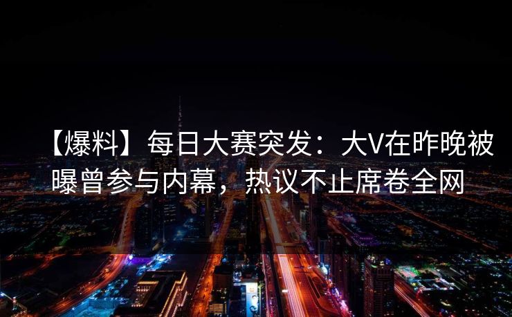 【爆料】每日大赛突发：大V在昨晚被曝曾参与内幕，热议不止席卷全网