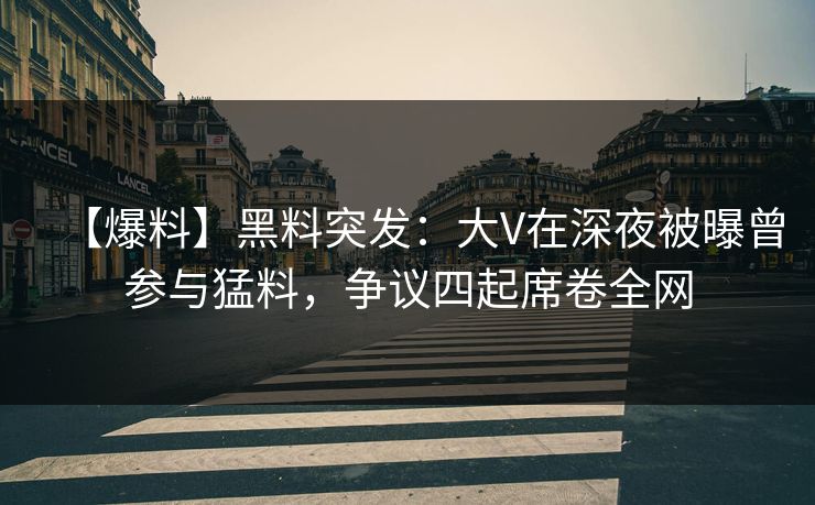 【爆料】黑料突发：大V在深夜被曝曾参与猛料，争议四起席卷全网