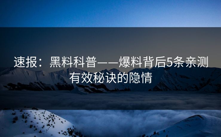 速报：黑料科普——爆料背后5条亲测有效秘诀的隐情