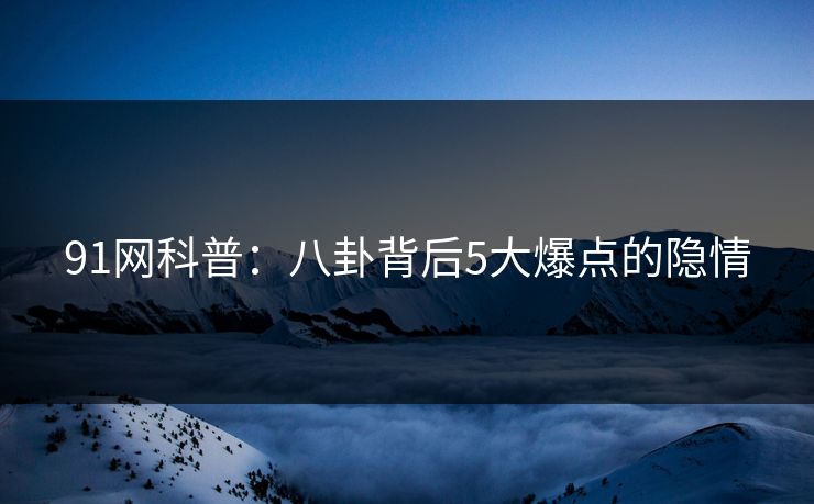 91网科普：八卦背后5大爆点的隐情