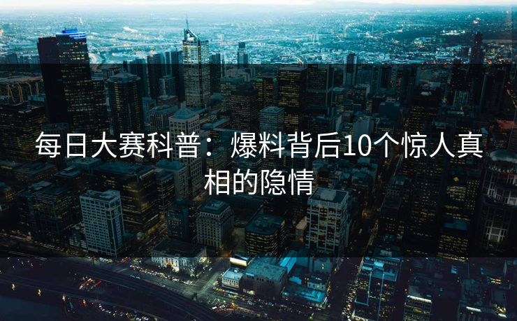 每日大赛科普：爆料背后10个惊人真相的隐情
