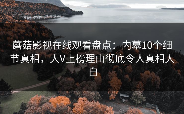 蘑菇影视在线观看盘点：内幕10个细节真相，大V上榜理由彻底令人真相大白