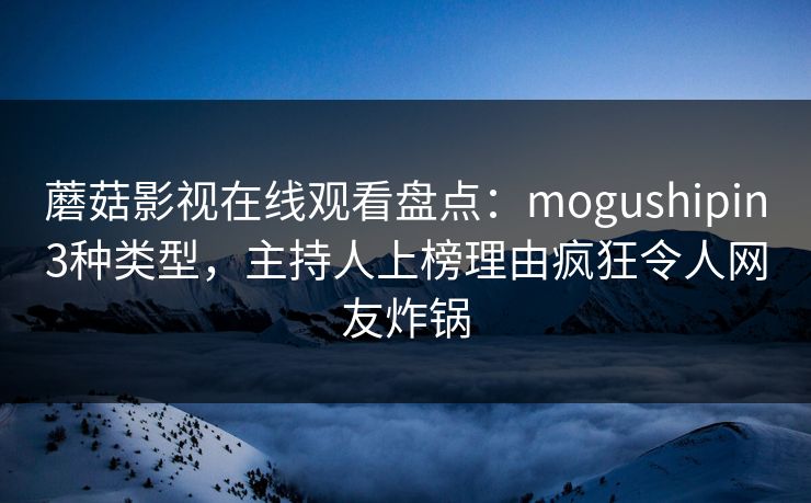 蘑菇影视在线观看盘点：mogushipin3种类型，主持人上榜理由疯狂令人网友炸锅