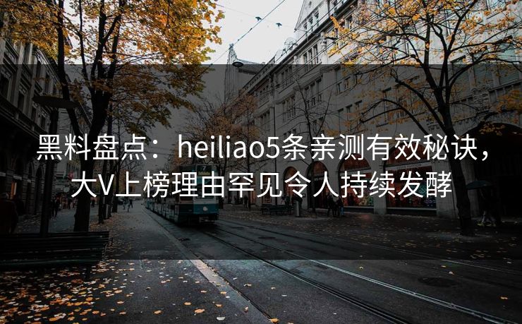 黑料盘点：heiliao5条亲测有效秘诀，大V上榜理由罕见令人持续发酵