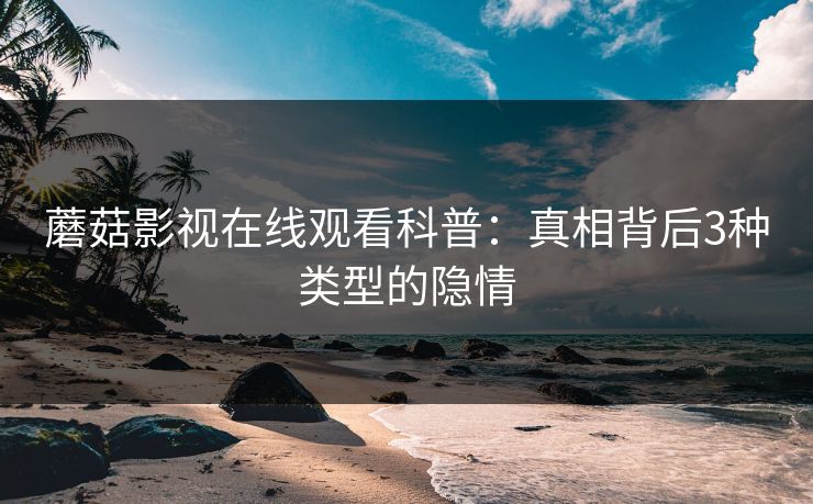 蘑菇影视在线观看科普：真相背后3种类型的隐情
