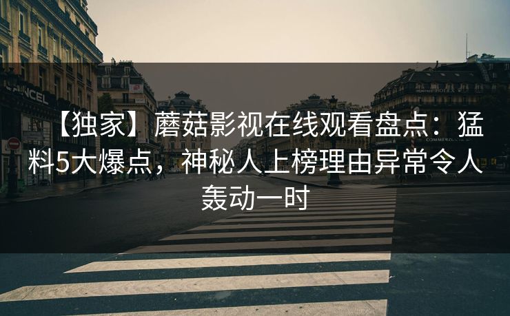 【独家】蘑菇影视在线观看盘点：猛料5大爆点，神秘人上榜理由异常令人轰动一时