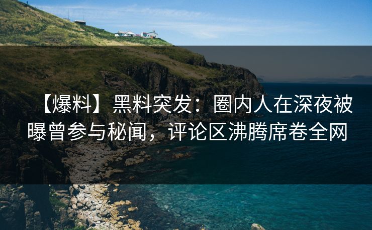 【爆料】黑料突发：圈内人在深夜被曝曾参与秘闻，评论区沸腾席卷全网