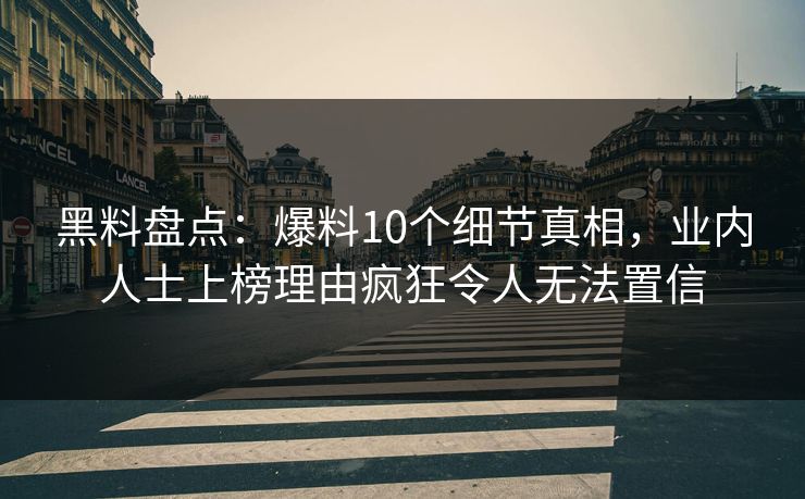黑料盘点：爆料10个细节真相，业内人士上榜理由疯狂令人无法置信