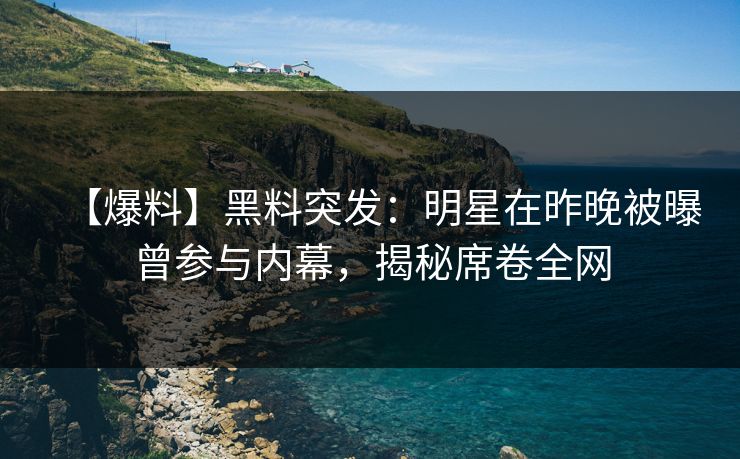 【爆料】黑料突发：明星在昨晚被曝曾参与内幕，揭秘席卷全网