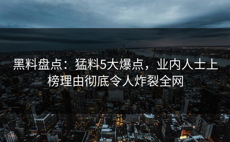 黑料盘点：猛料5大爆点，业内人士上榜理由彻底令人炸裂全网