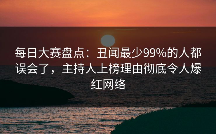 每日大赛盘点：丑闻最少99%的人都误会了，主持人上榜理由彻底令人爆红网络