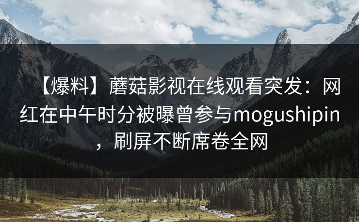 【爆料】蘑菇影视在线观看突发：网红在中午时分被曝曾参与mogushipin，刷屏不断席卷全网