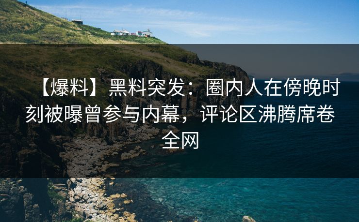 【爆料】黑料突发：圈内人在傍晚时刻被曝曾参与内幕，评论区沸腾席卷全网