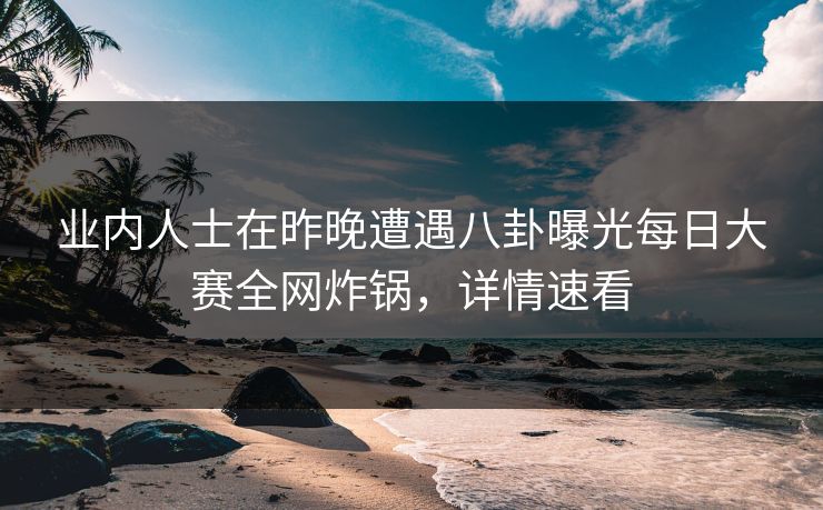 业内人士在昨晚遭遇八卦曝光每日大赛全网炸锅，详情速看