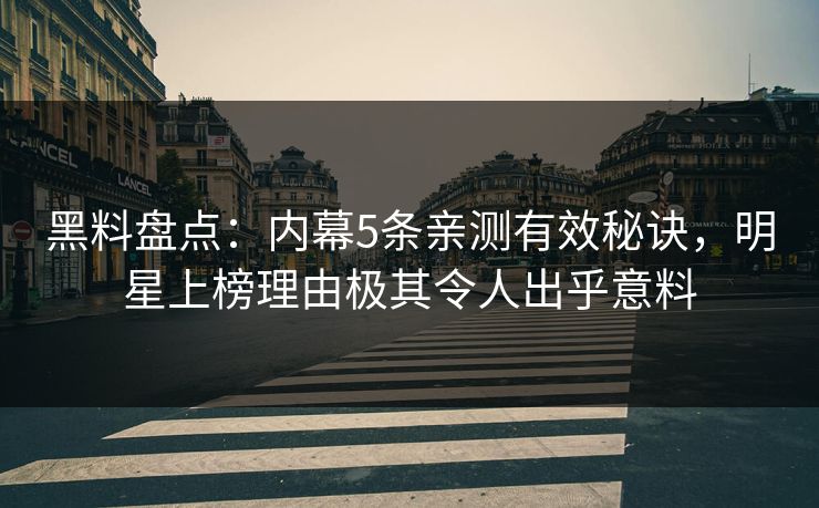 黑料盘点：内幕5条亲测有效秘诀，明星上榜理由极其令人出乎意料