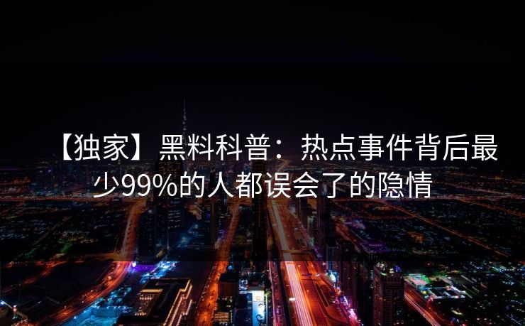 【独家】黑料科普：热点事件背后最少99%的人都误会了的隐情