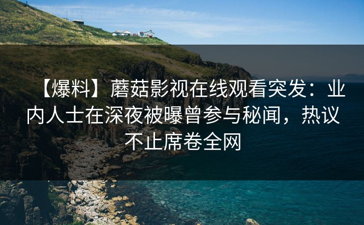 【爆料】蘑菇影视在线观看突发：业内人士在深夜被曝曾参与秘闻，热议不止席卷全网