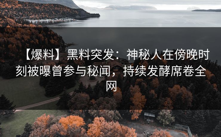 【爆料】黑料突发：神秘人在傍晚时刻被曝曾参与秘闻，持续发酵席卷全网