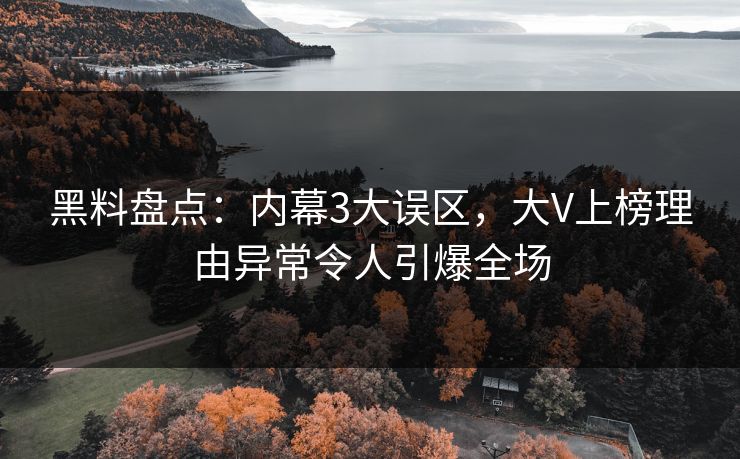 黑料盘点：内幕3大误区，大V上榜理由异常令人引爆全场
