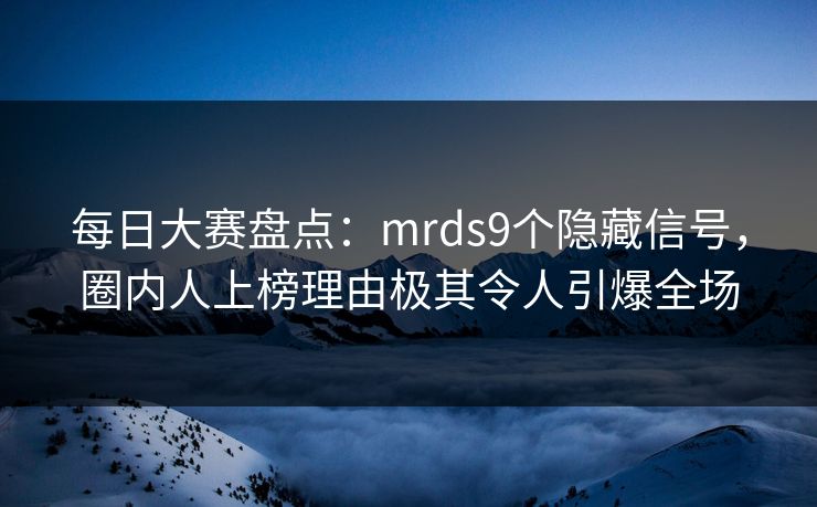 每日大赛盘点：mrds9个隐藏信号，圈内人上榜理由极其令人引爆全场