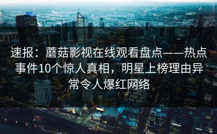 速报：蘑菇影视在线观看盘点——热点事件10个惊人真相，明星上榜理由异常令人爆红网络