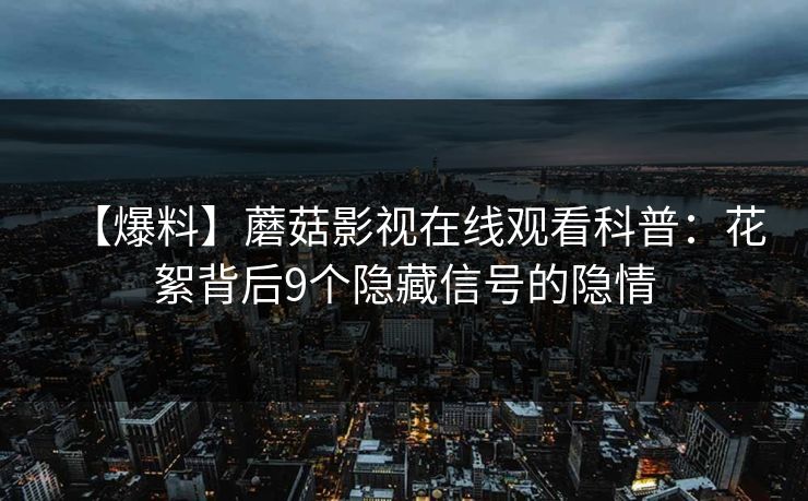 【爆料】蘑菇影视在线观看科普：花絮背后9个隐藏信号的隐情