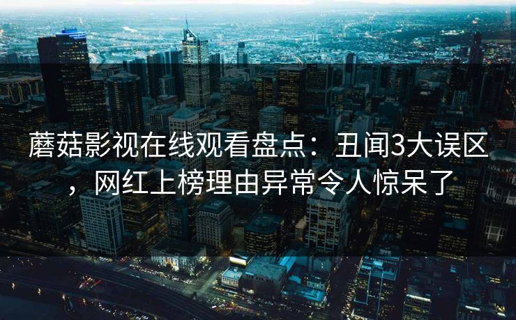 蘑菇影视在线观看盘点：丑闻3大误区，网红上榜理由异常令人惊呆了