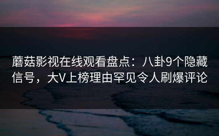 蘑菇影视在线观看盘点：八卦9个隐藏信号，大V上榜理由罕见令人刷爆评论