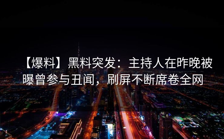 【爆料】黑料突发：主持人在昨晚被曝曾参与丑闻，刷屏不断席卷全网