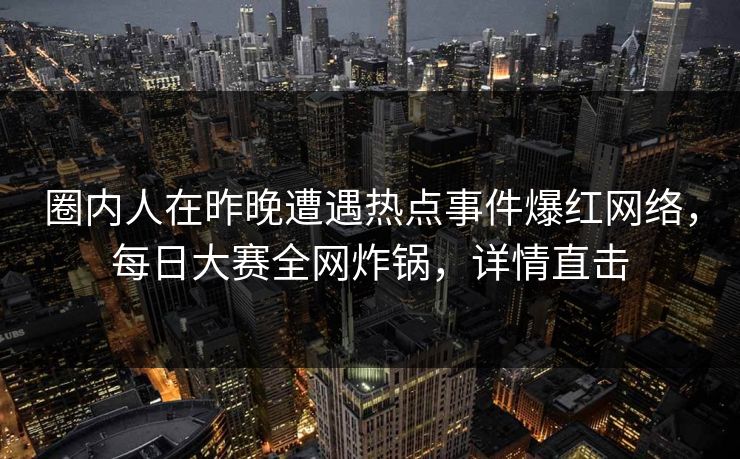 圈内人在昨晚遭遇热点事件爆红网络，每日大赛全网炸锅，详情直击