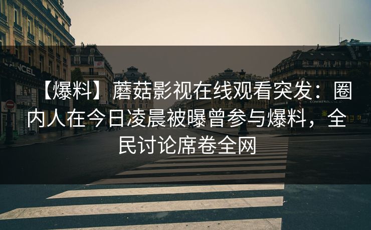 【爆料】蘑菇影视在线观看突发：圈内人在今日凌晨被曝曾参与爆料，全民讨论席卷全网